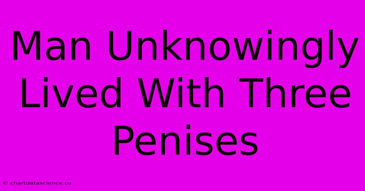 Man Unknowingly Lived With Three Penises