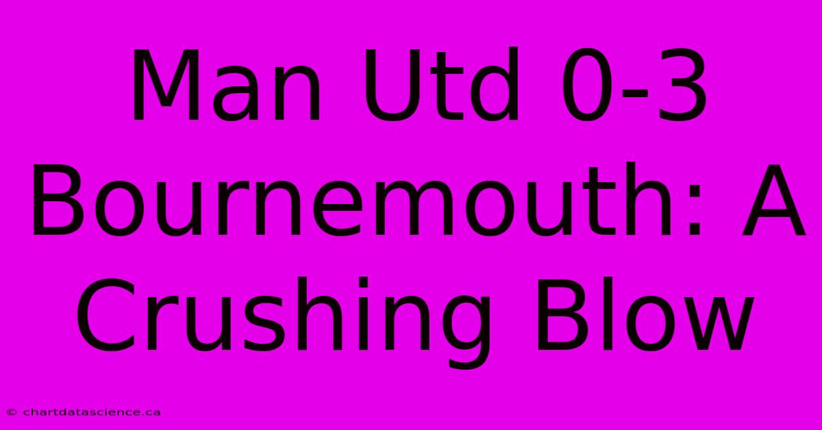 Man Utd 0-3 Bournemouth: A Crushing Blow