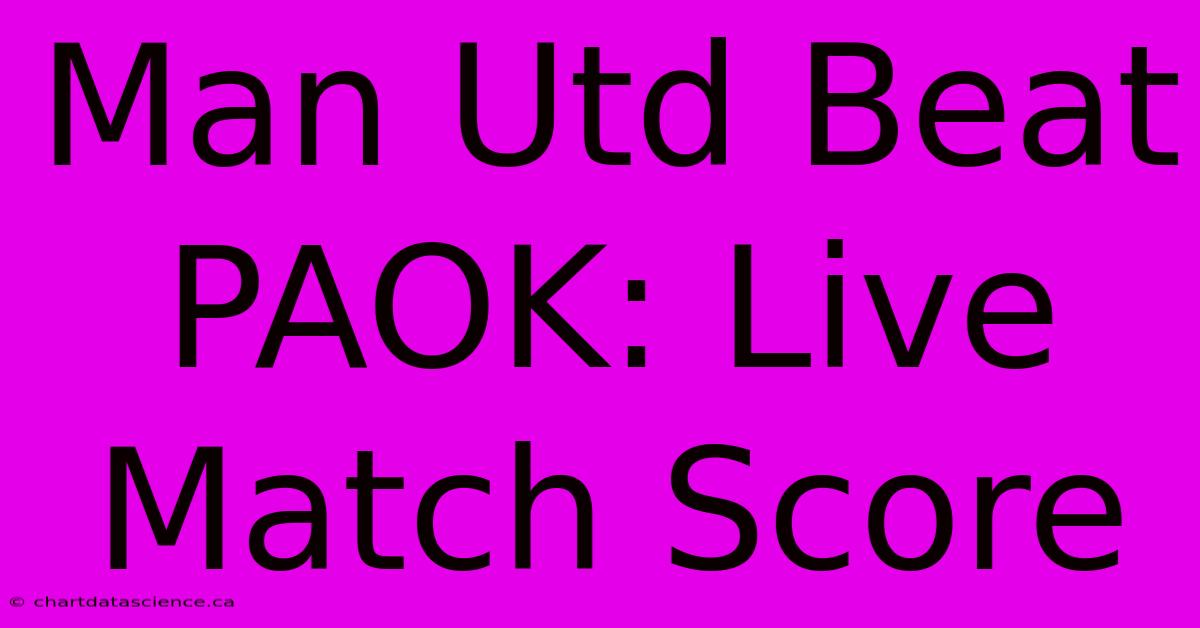 Man Utd Beat PAOK: Live Match Score