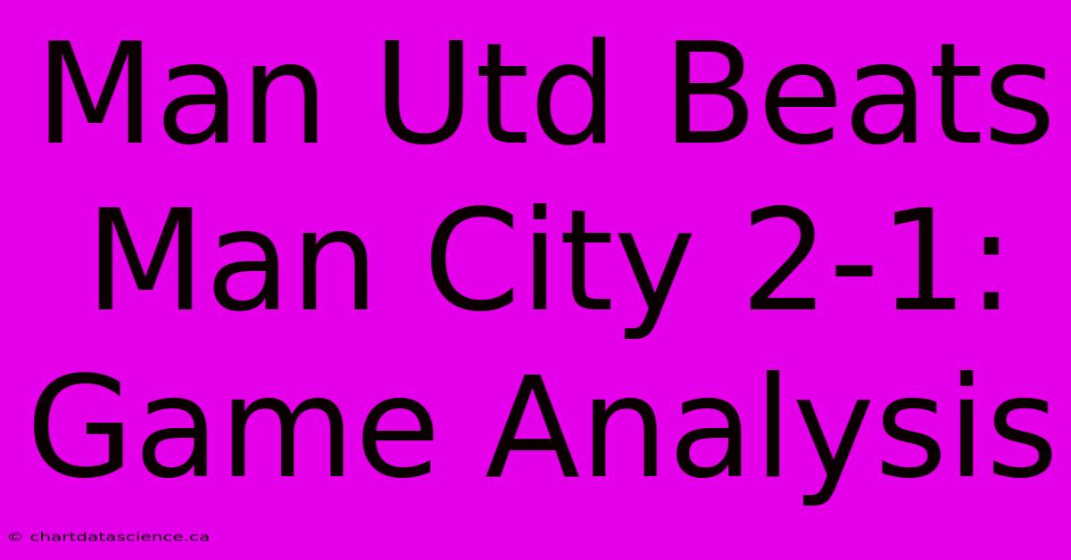 Man Utd Beats Man City 2-1: Game Analysis