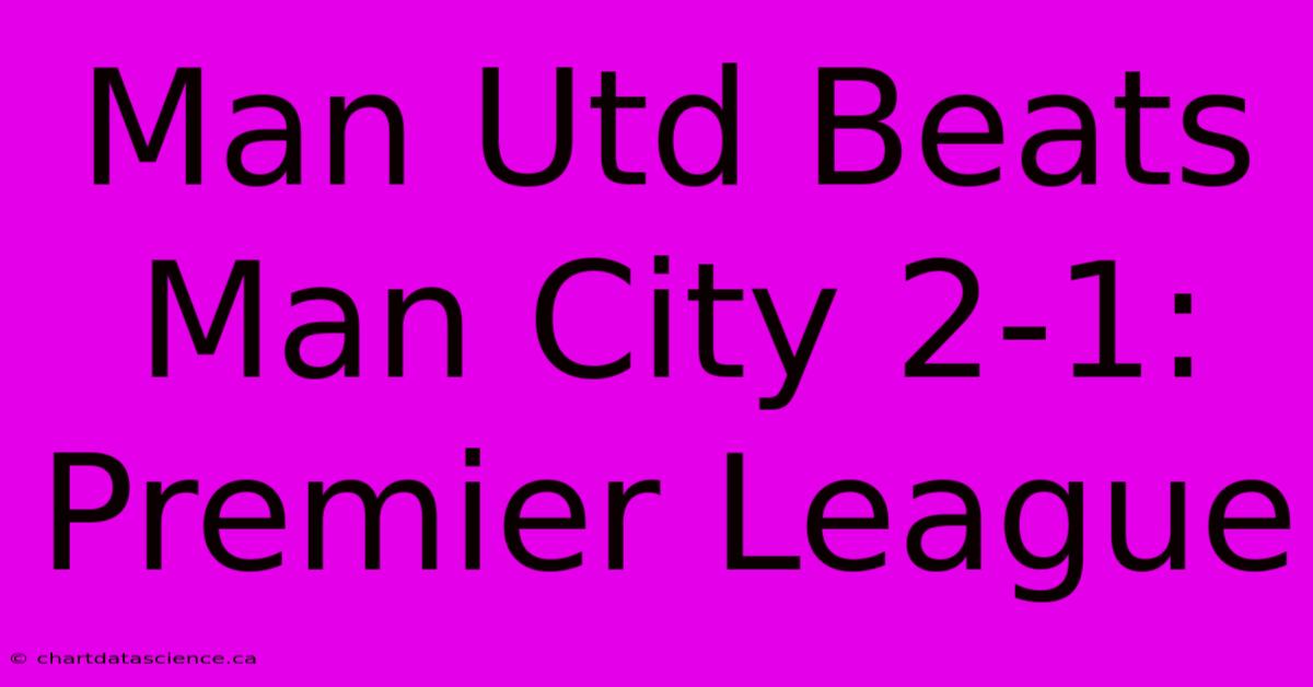 Man Utd Beats Man City 2-1: Premier League