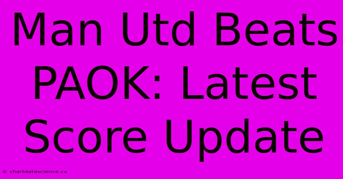 Man Utd Beats PAOK: Latest Score Update