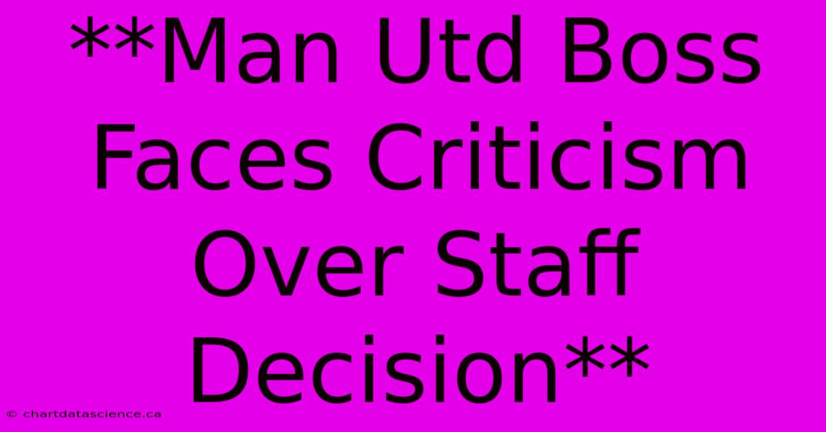 **Man Utd Boss Faces Criticism Over Staff Decision**