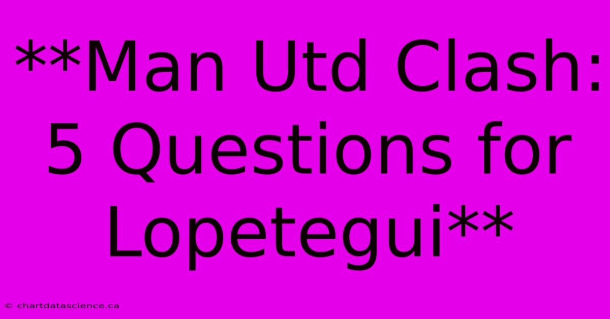 **Man Utd Clash: 5 Questions For Lopetegui**