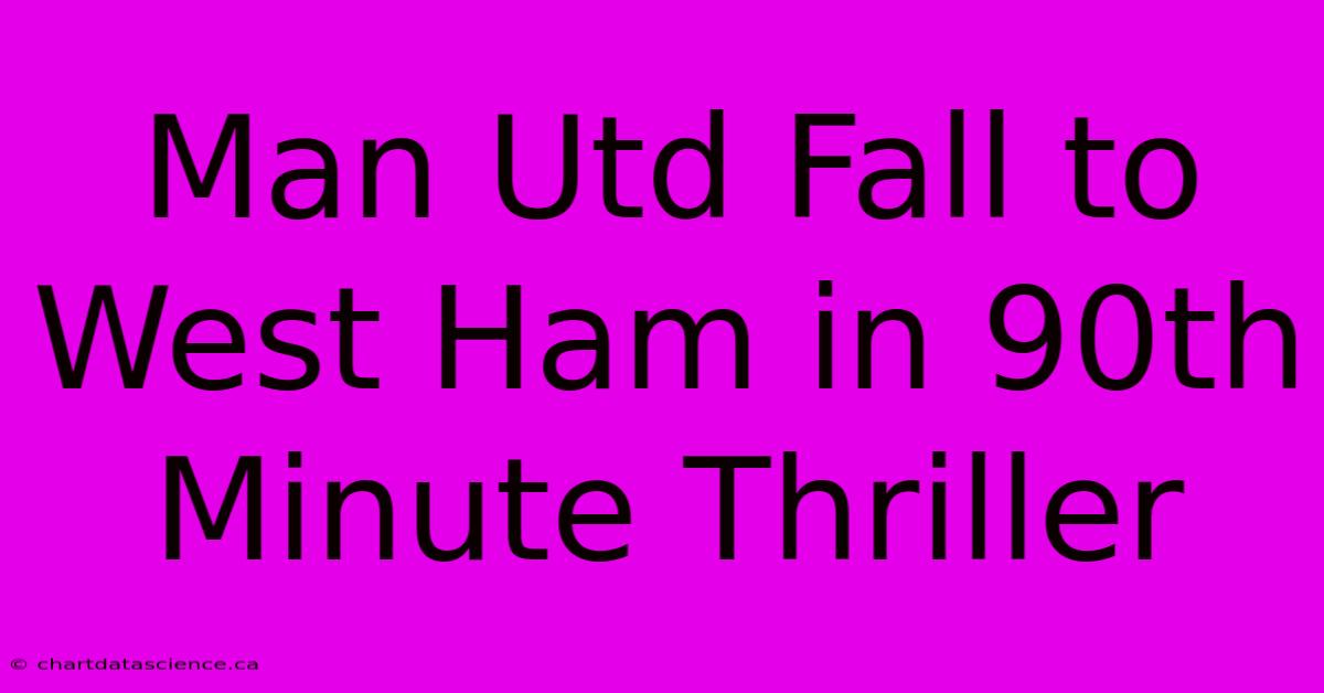 Man Utd Fall To West Ham In 90th Minute Thriller 