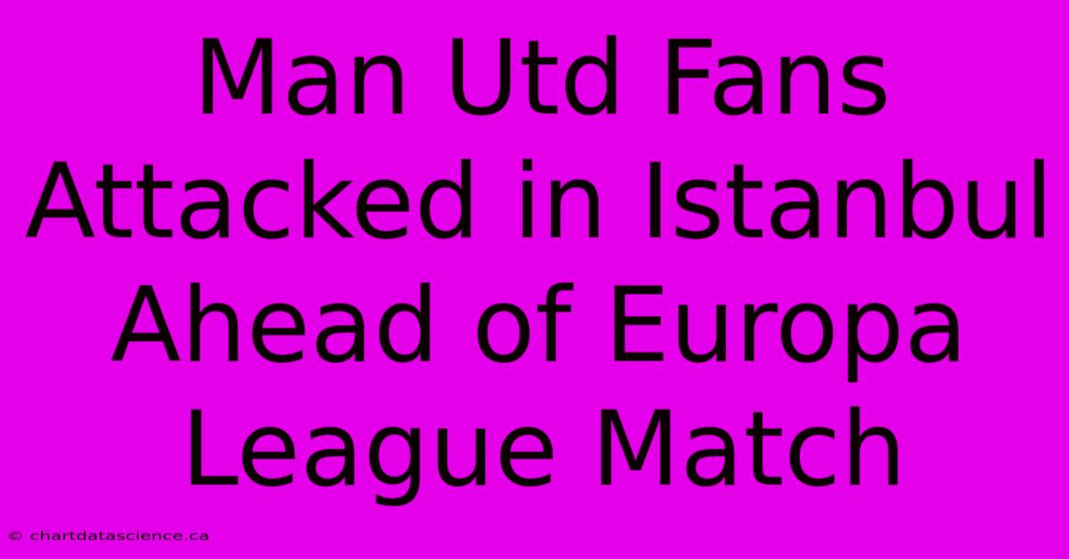 Man Utd Fans Attacked In Istanbul Ahead Of Europa League Match