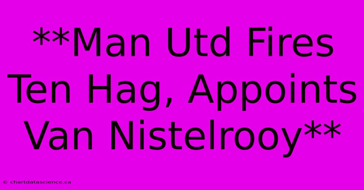 **Man Utd Fires Ten Hag, Appoints Van Nistelrooy**