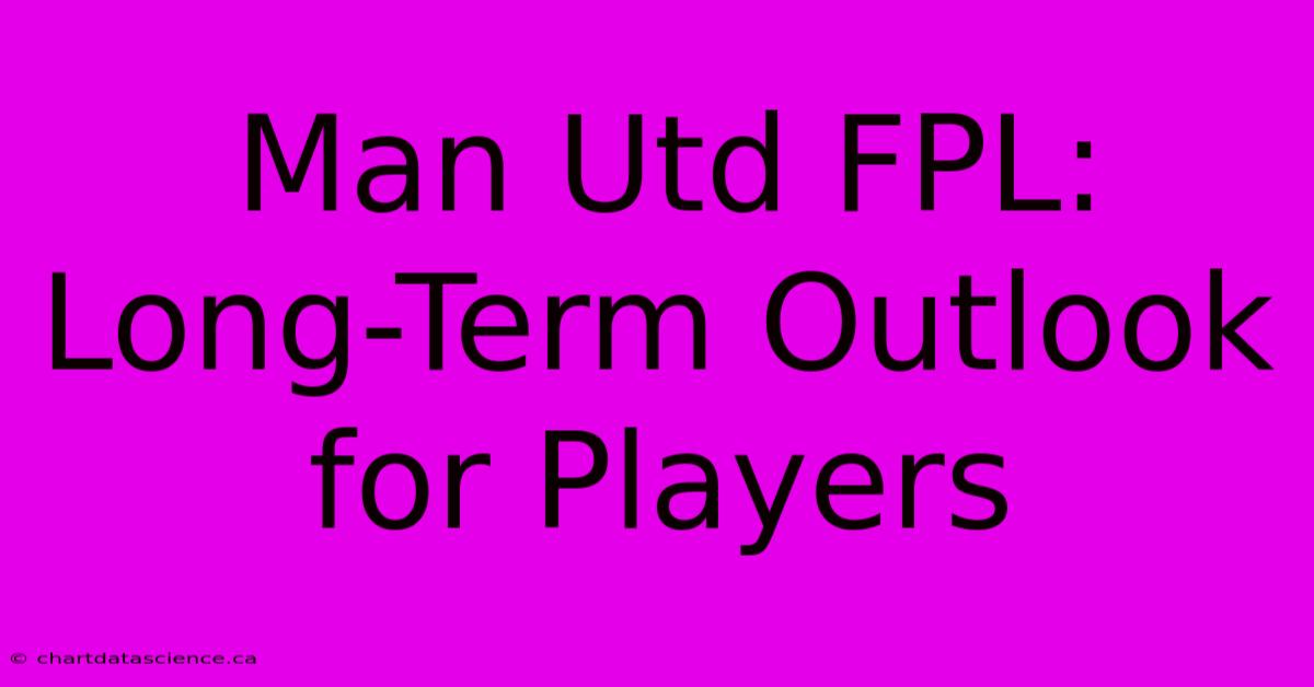 Man Utd FPL: Long-Term Outlook For Players