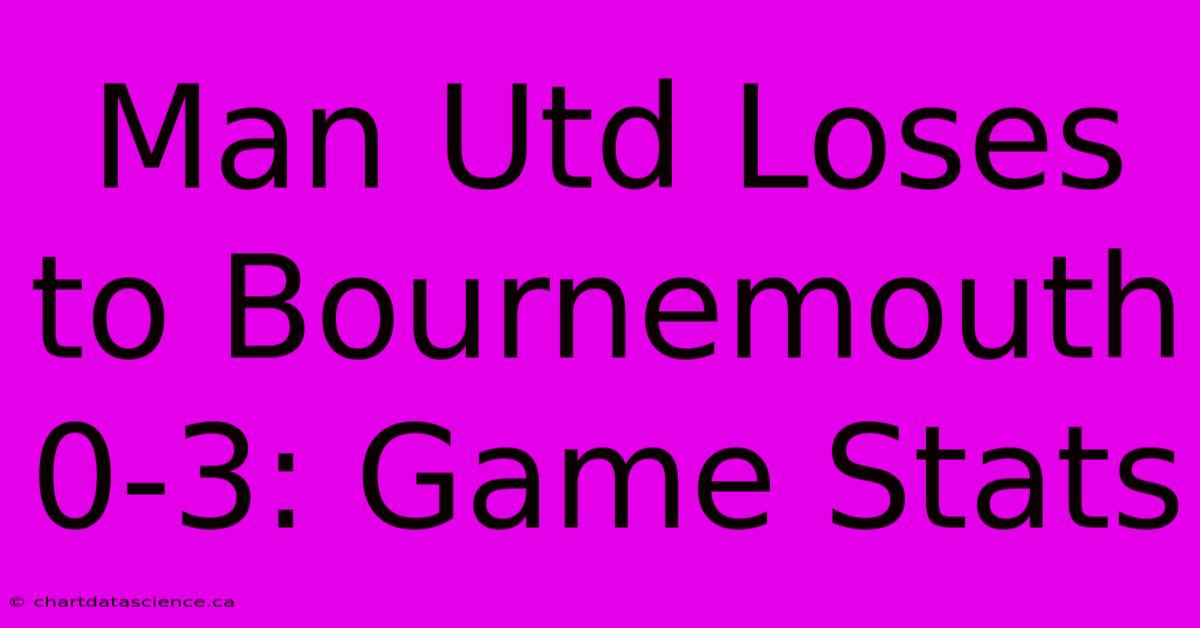 Man Utd Loses To Bournemouth 0-3: Game Stats