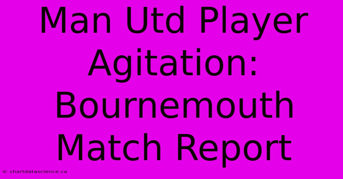 Man Utd Player Agitation: Bournemouth Match Report