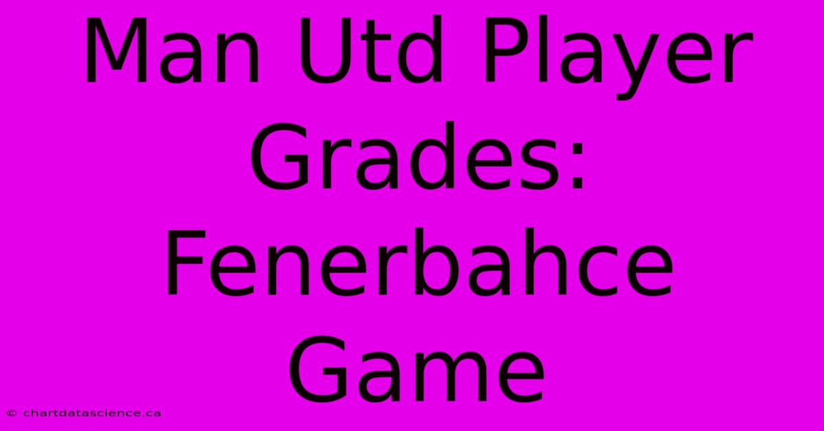 Man Utd Player Grades: Fenerbahce Game 