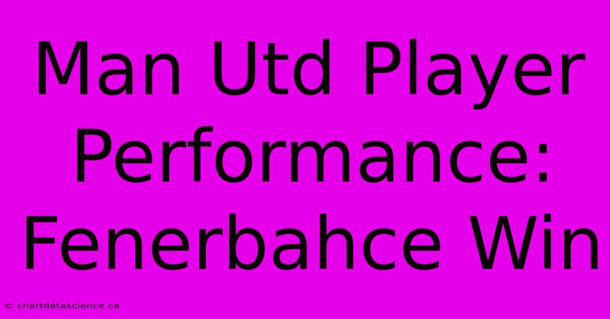 Man Utd Player Performance: Fenerbahce Win