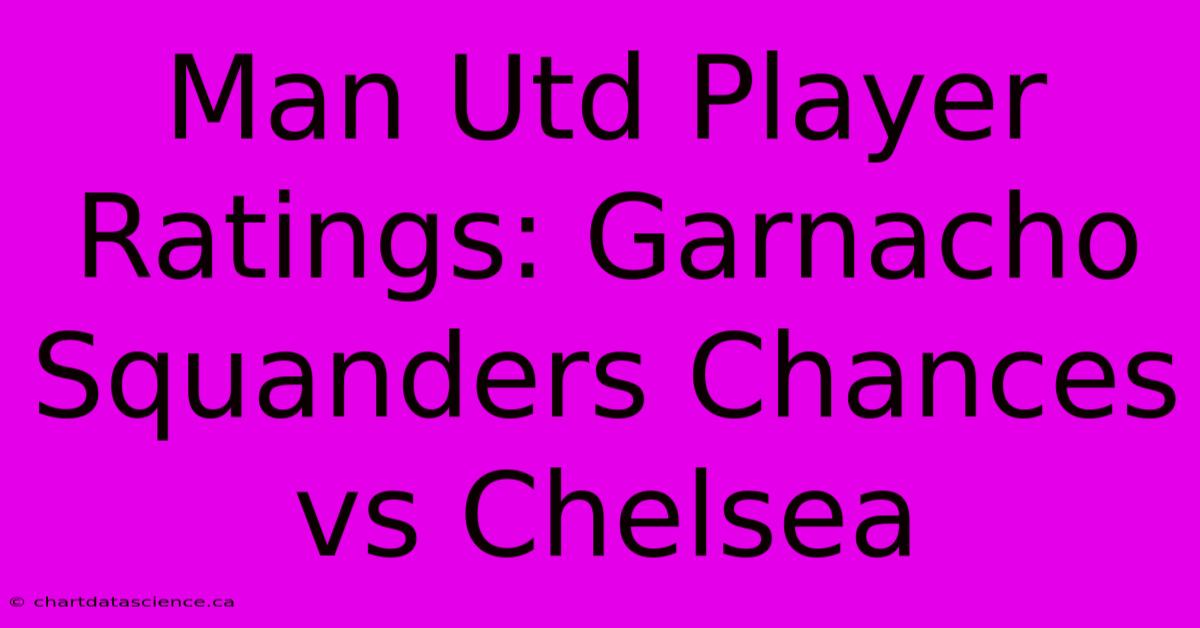 Man Utd Player Ratings: Garnacho Squanders Chances Vs Chelsea