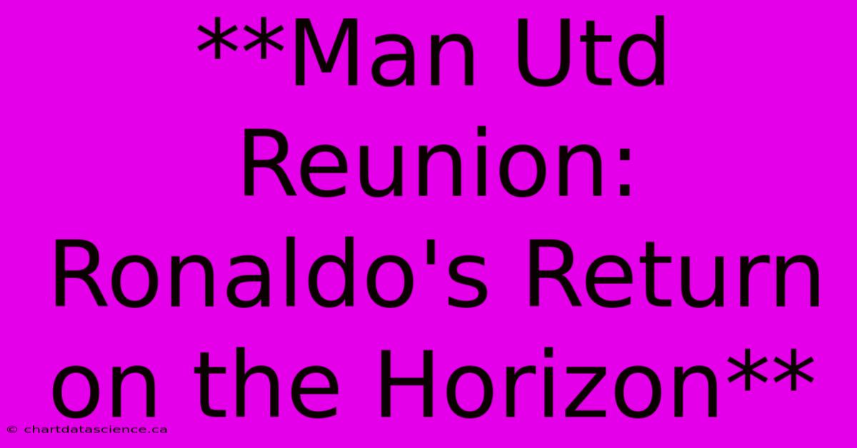 **Man Utd Reunion: Ronaldo's Return On The Horizon**