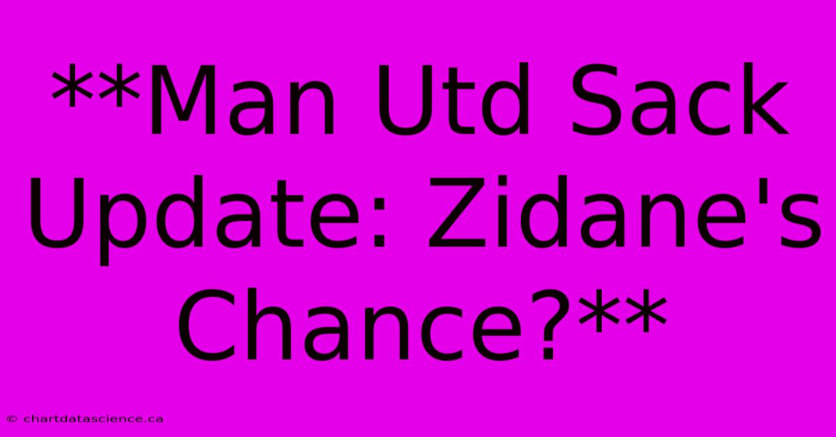 **Man Utd Sack Update: Zidane's Chance?**