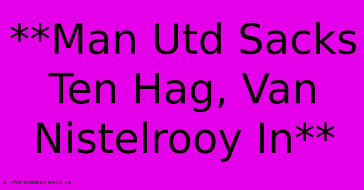 **Man Utd Sacks Ten Hag, Van Nistelrooy In**