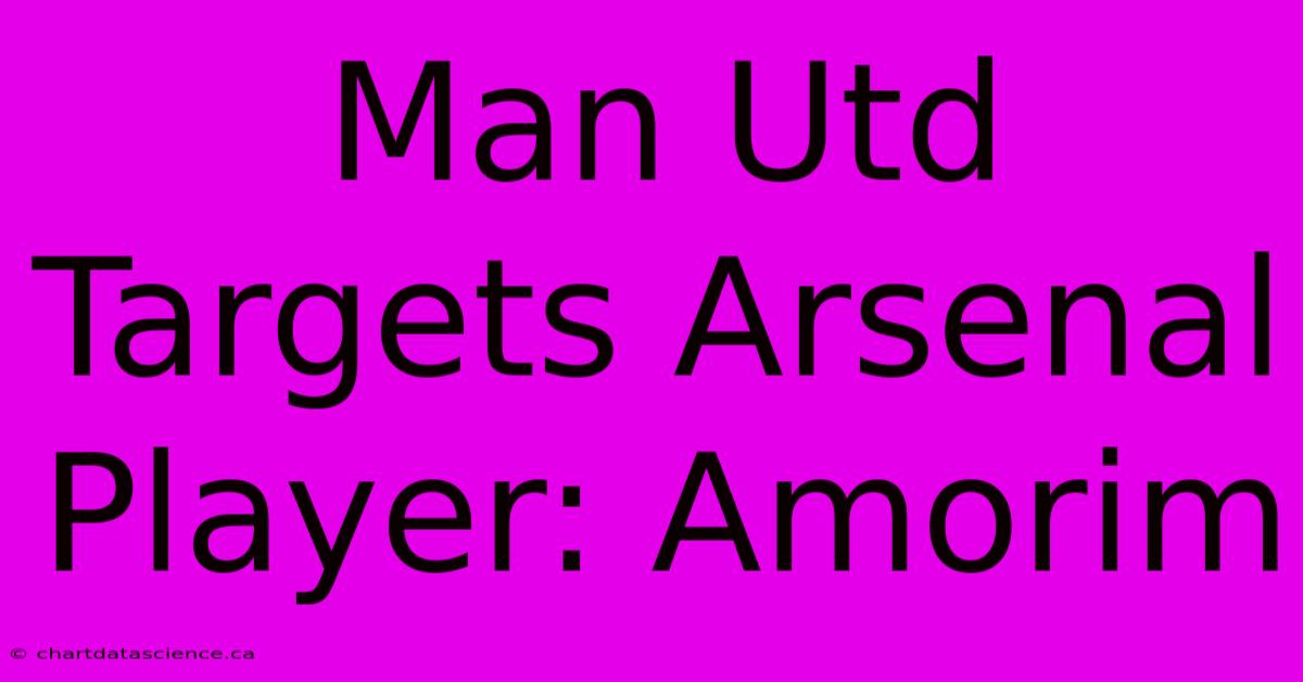 Man Utd Targets Arsenal Player: Amorim