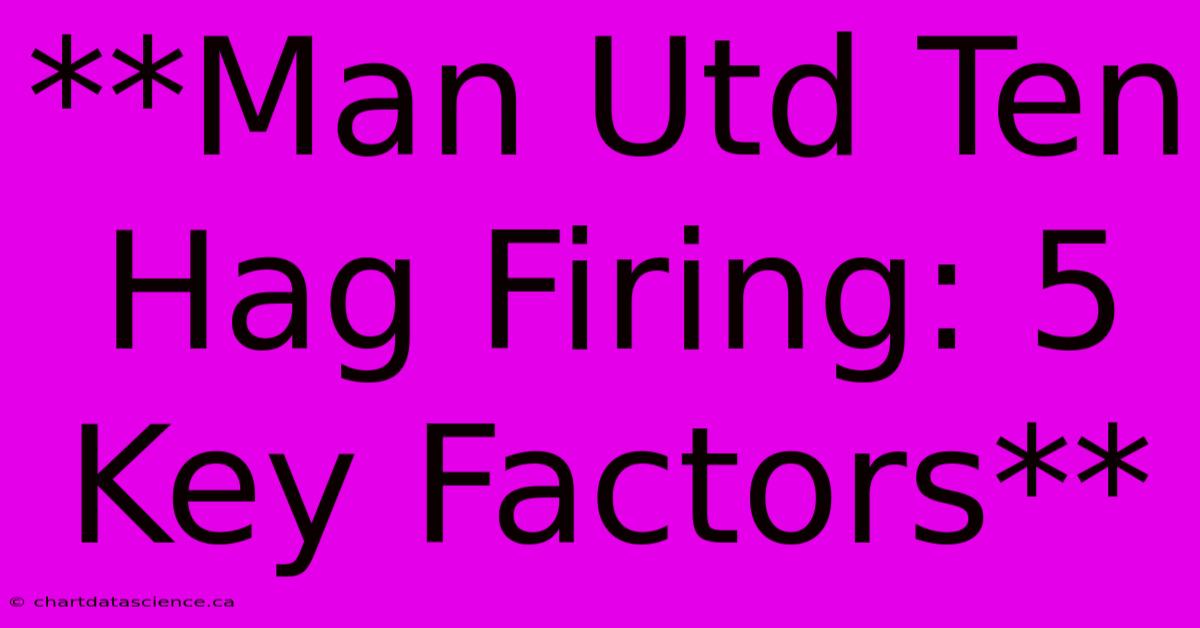 **Man Utd Ten Hag Firing: 5 Key Factors** 