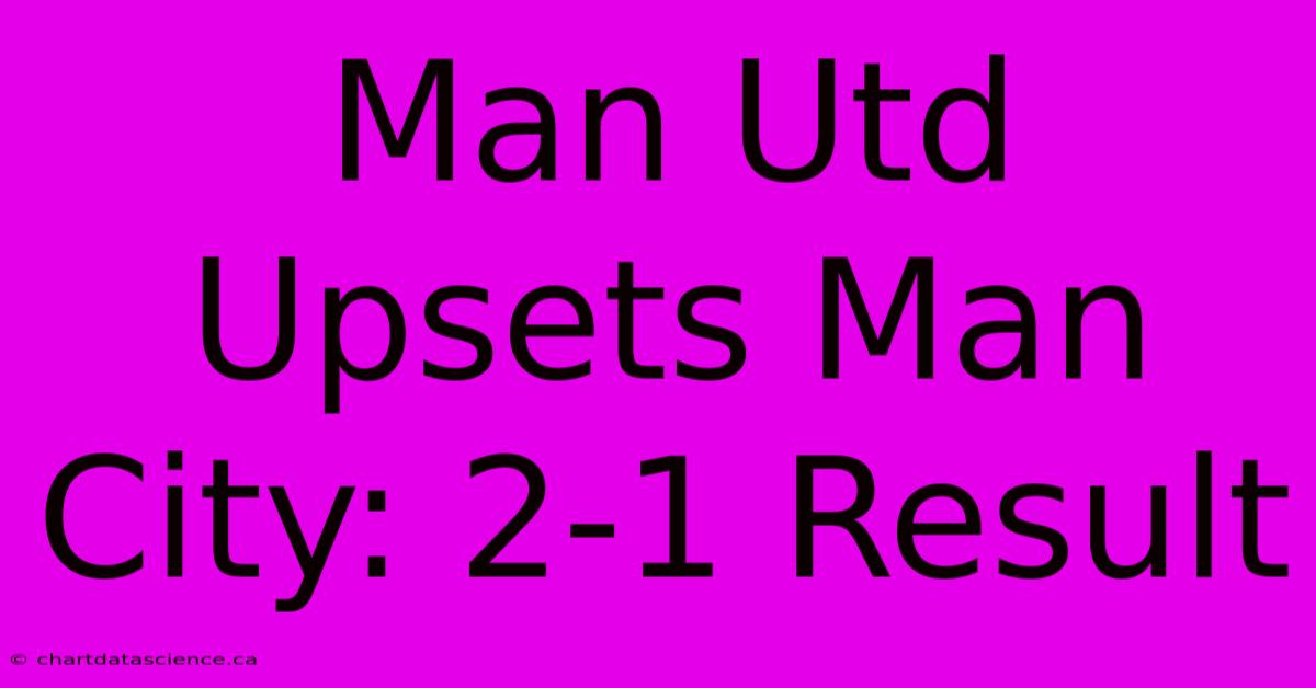 Man Utd Upsets Man City: 2-1 Result