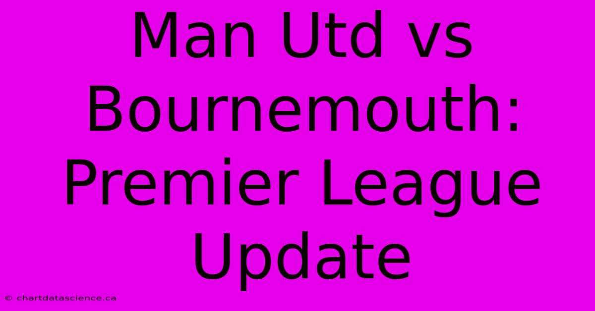 Man Utd Vs Bournemouth: Premier League Update