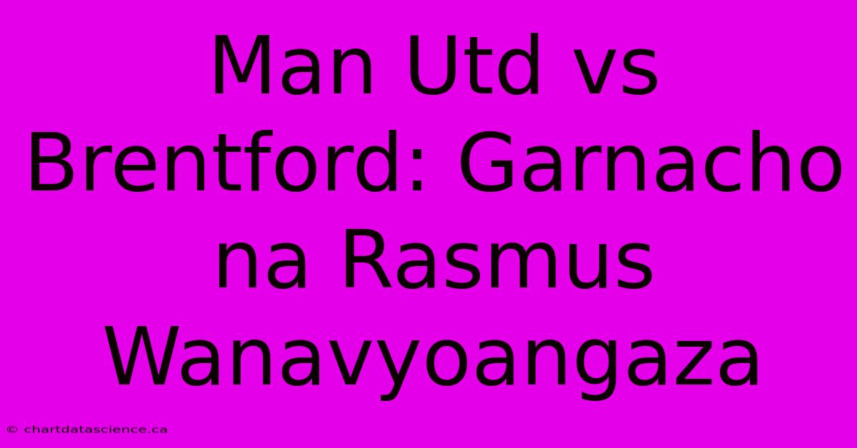 Man Utd Vs Brentford: Garnacho Na Rasmus Wanavyoangaza