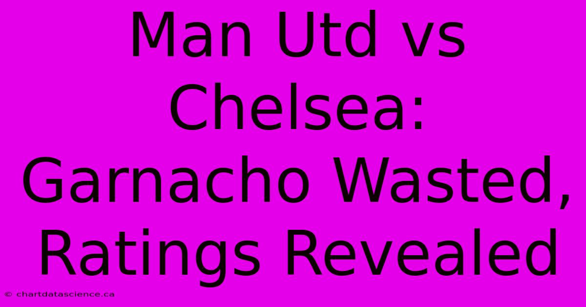 Man Utd Vs Chelsea: Garnacho Wasted, Ratings Revealed