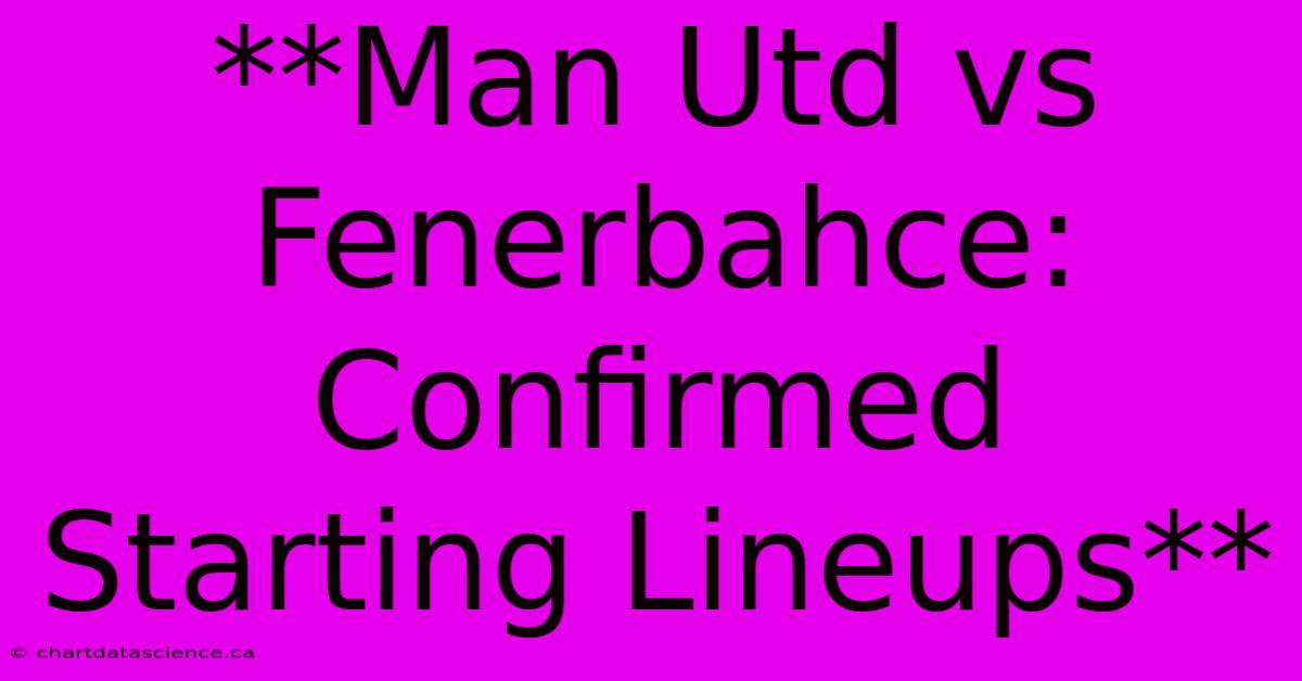 **Man Utd Vs Fenerbahce: Confirmed Starting Lineups** 