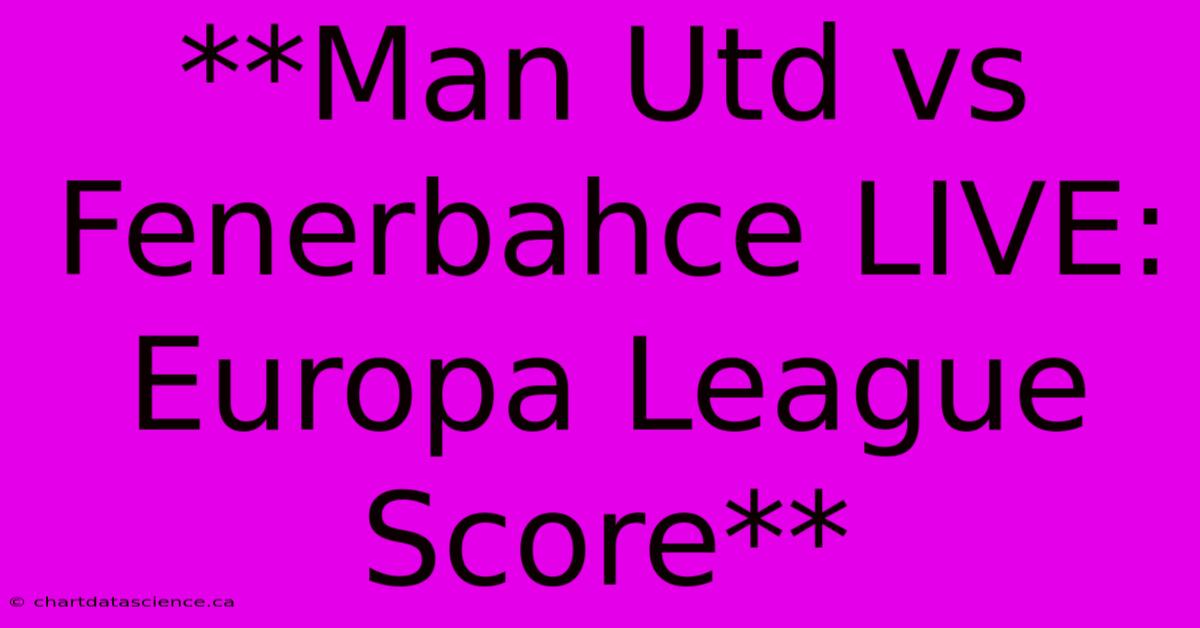 **Man Utd Vs Fenerbahce LIVE: Europa League Score**