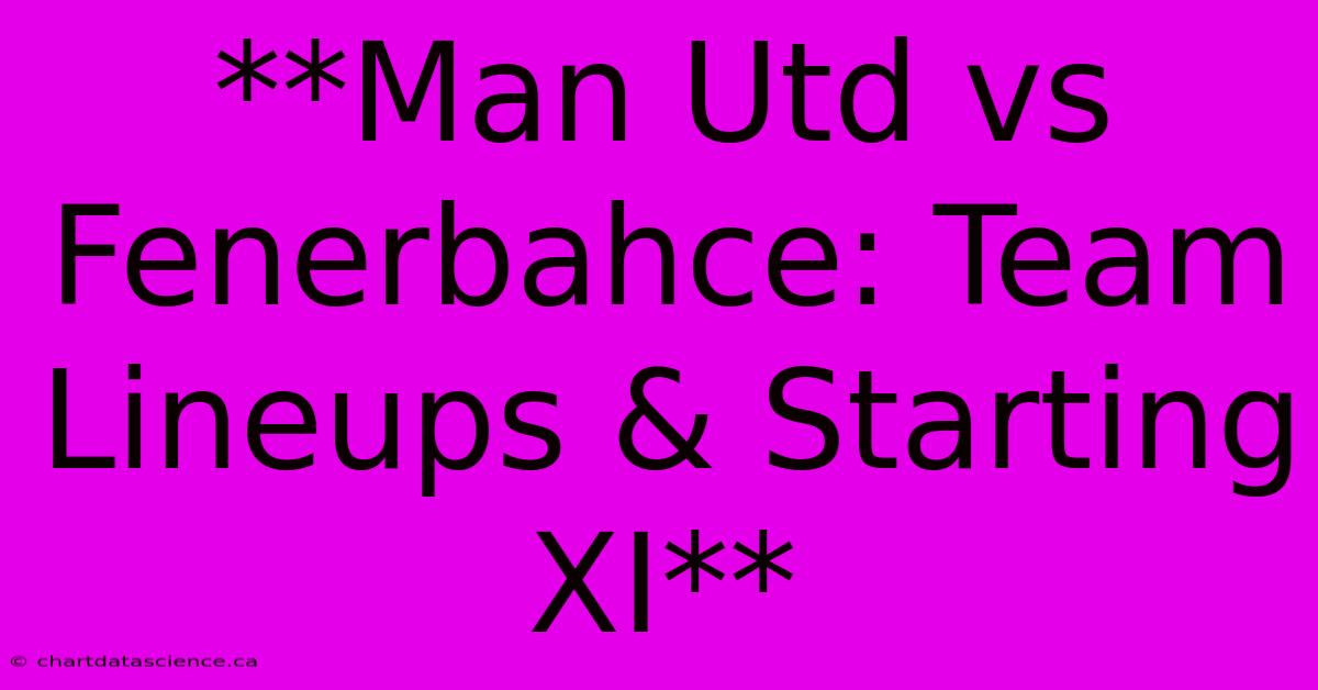 **Man Utd Vs Fenerbahce: Team Lineups & Starting XI**