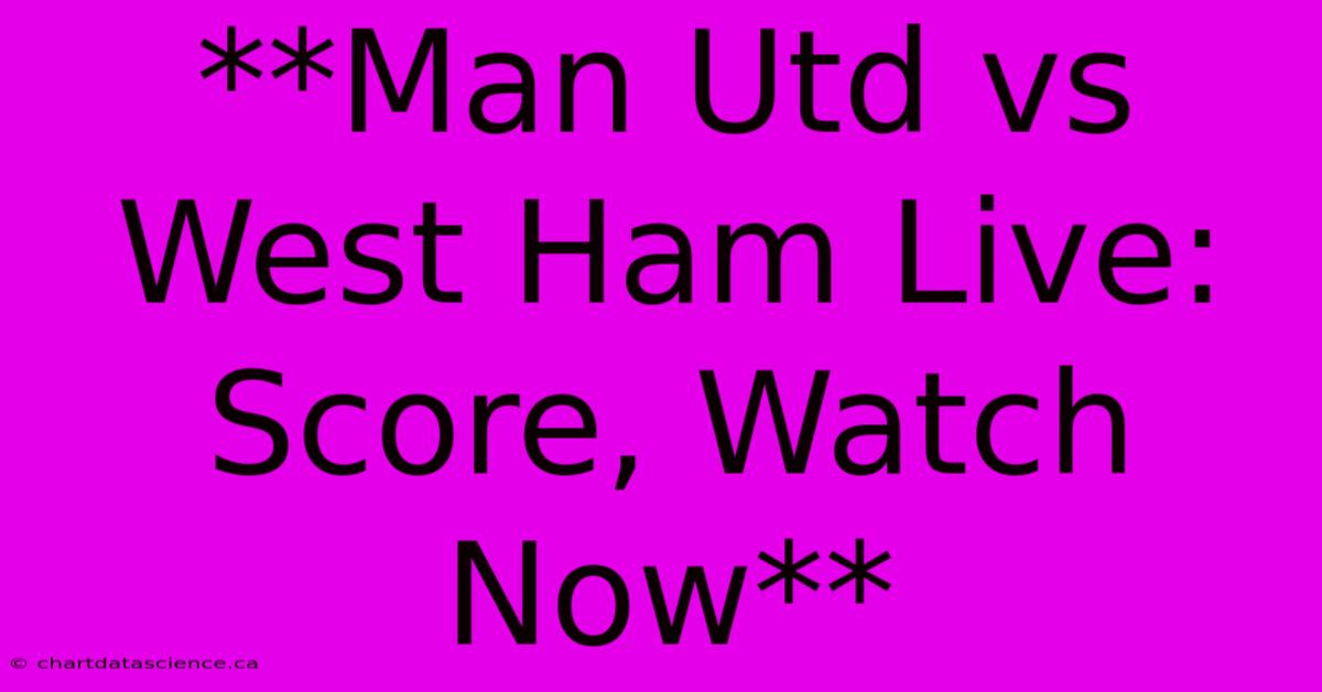 **Man Utd Vs West Ham Live: Score, Watch Now**