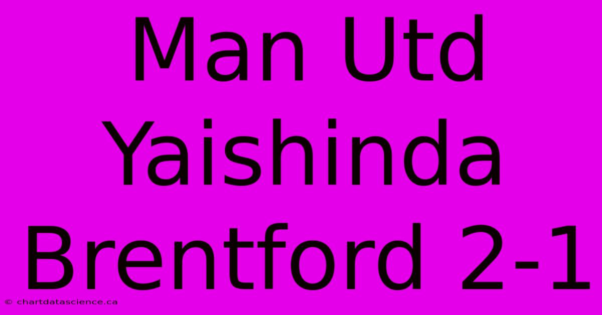 Man Utd Yaishinda Brentford 2-1