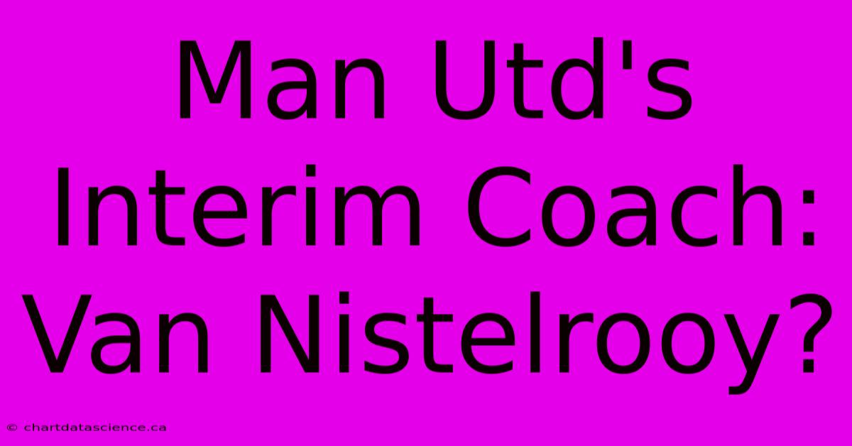 Man Utd's Interim Coach: Van Nistelrooy? 