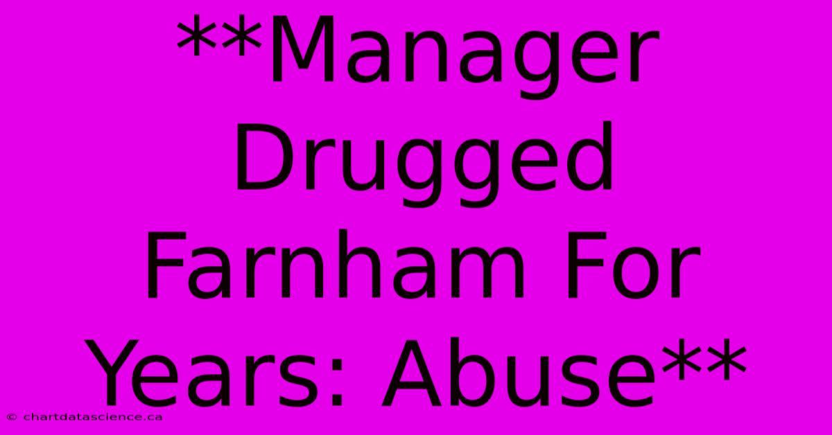 **Manager Drugged Farnham For Years: Abuse**