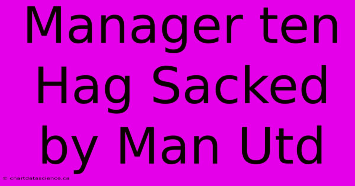 Manager Ten Hag Sacked By Man Utd