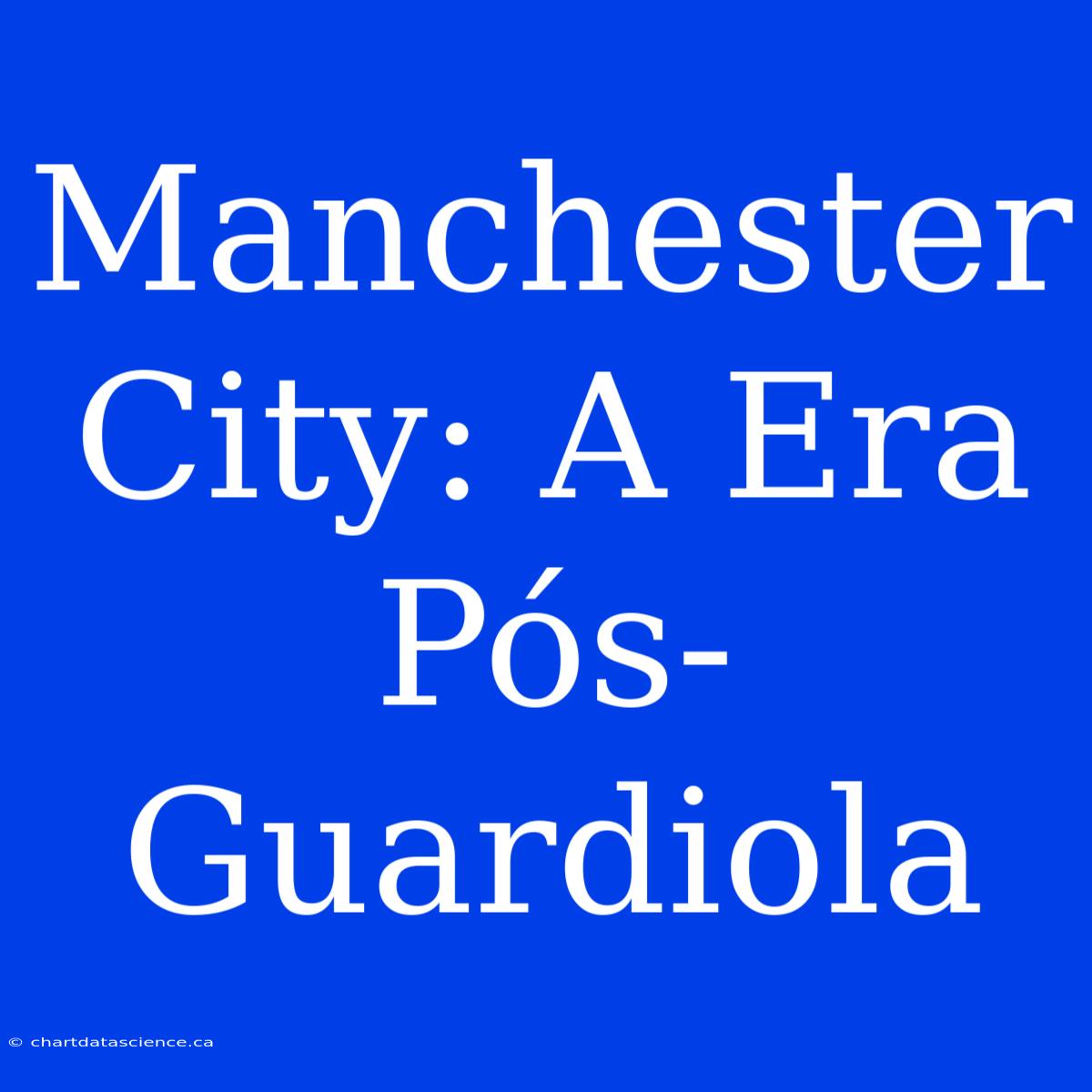 Manchester City: A Era Pós-Guardiola