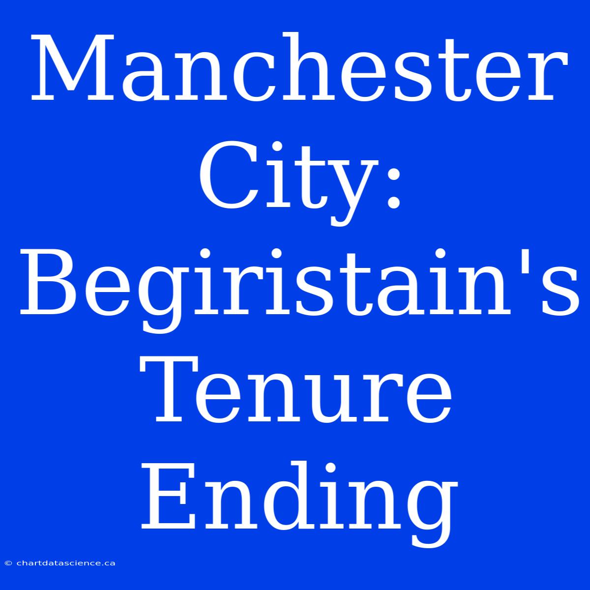 Manchester City: Begiristain's Tenure Ending