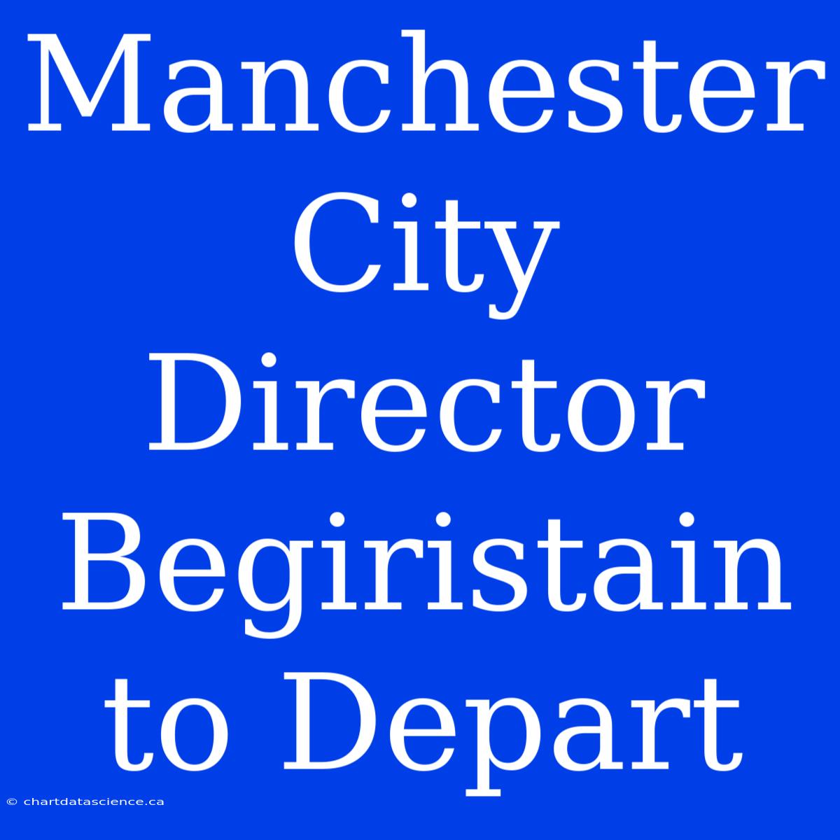 Manchester City Director Begiristain To Depart