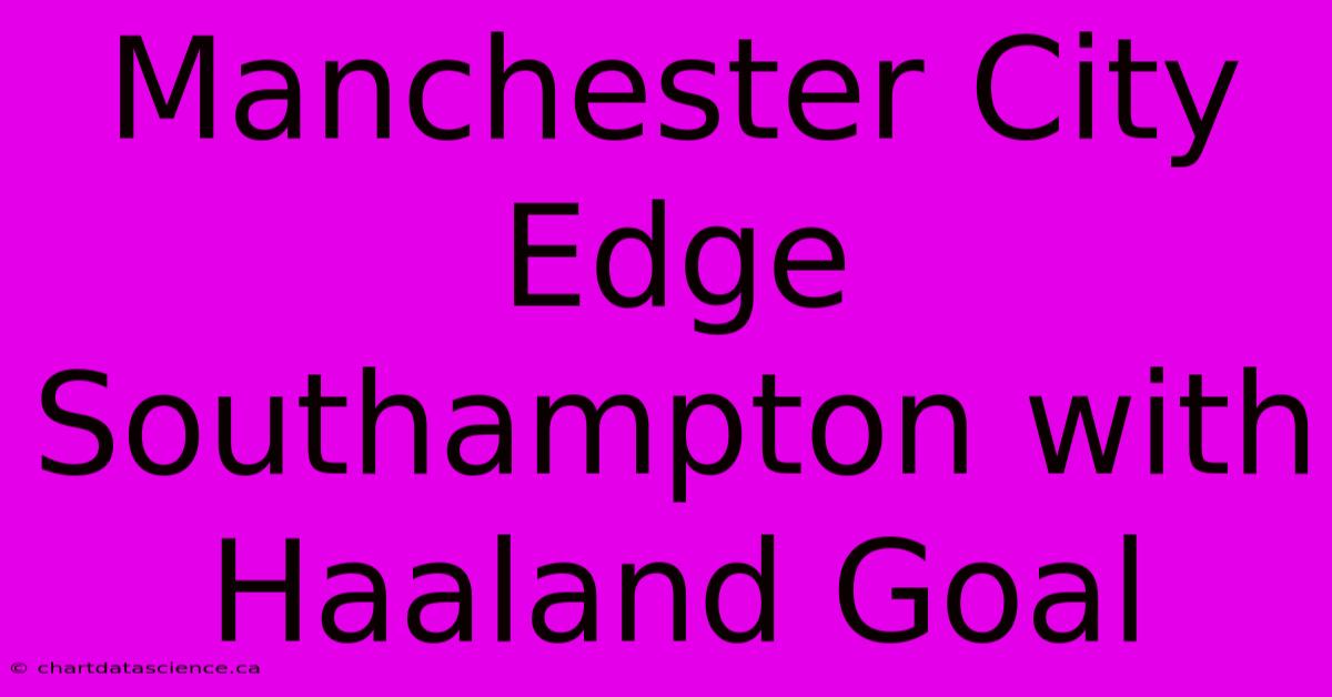 Manchester City Edge Southampton With Haaland Goal