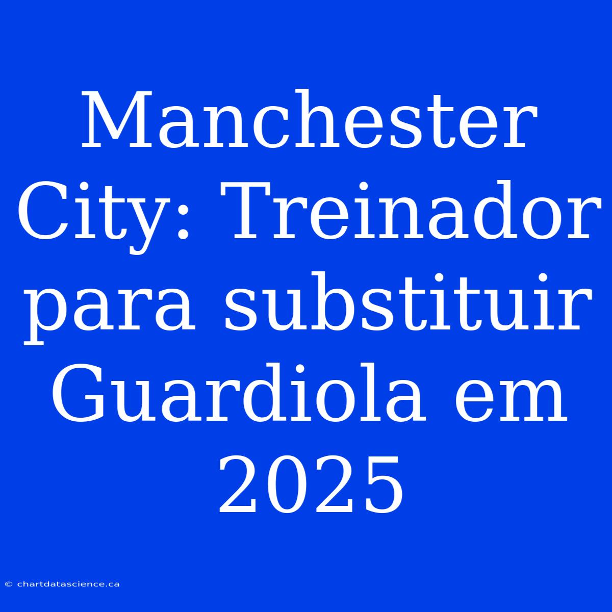 Manchester City: Treinador Para Substituir Guardiola Em 2025