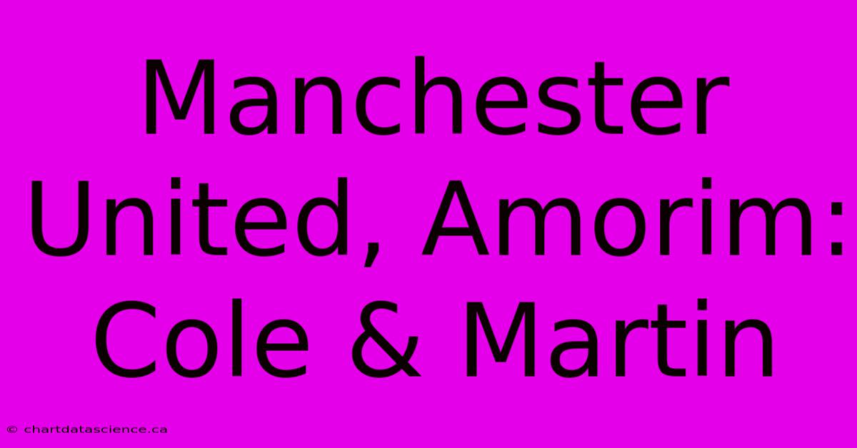 Manchester United, Amorim: Cole & Martin