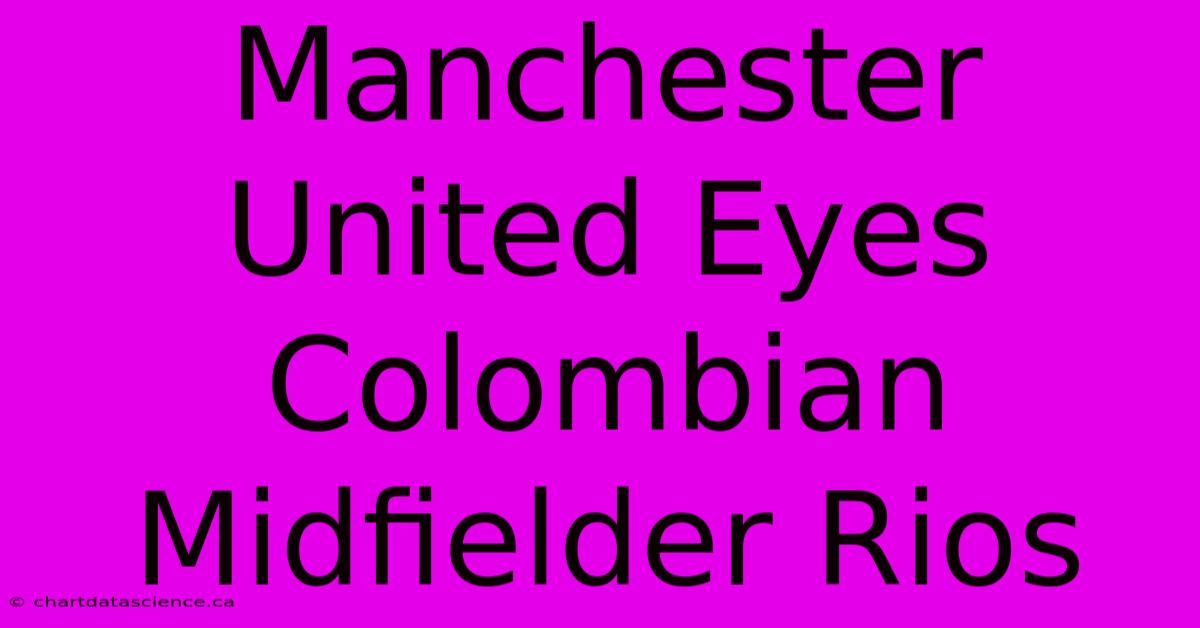 Manchester United Eyes Colombian Midfielder Rios