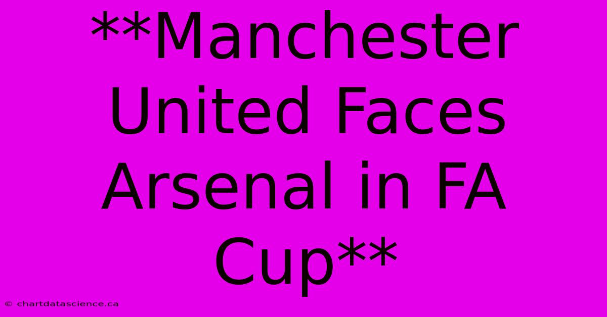 **Manchester United Faces Arsenal In FA Cup**