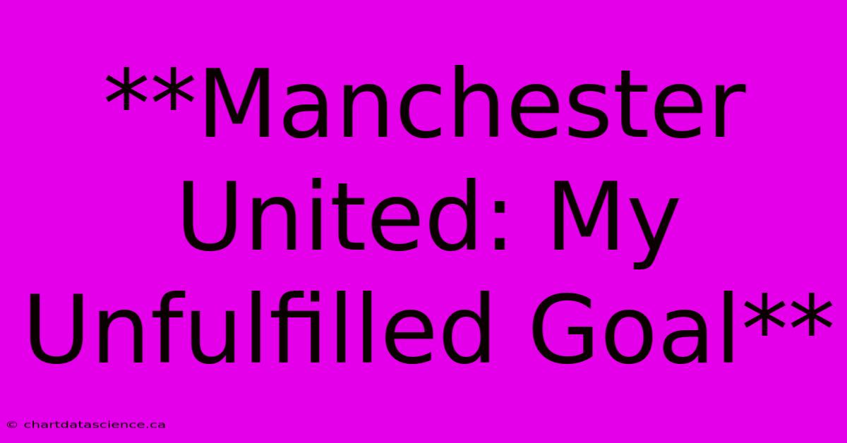 **Manchester United: My Unfulfilled Goal**