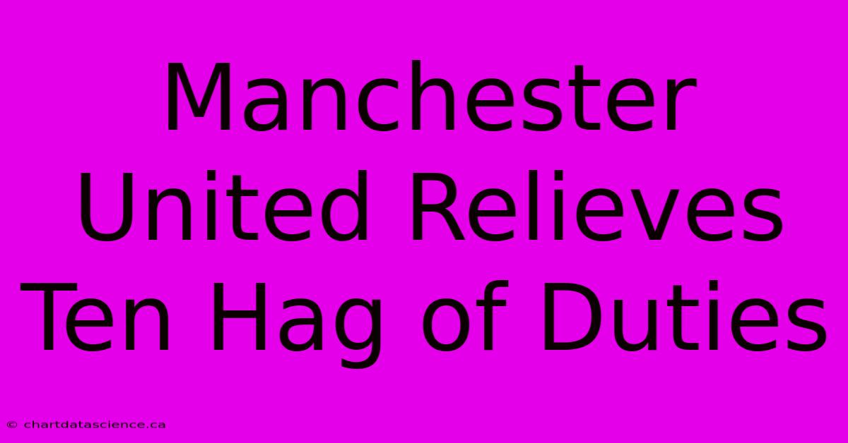 Manchester United Relieves Ten Hag Of Duties