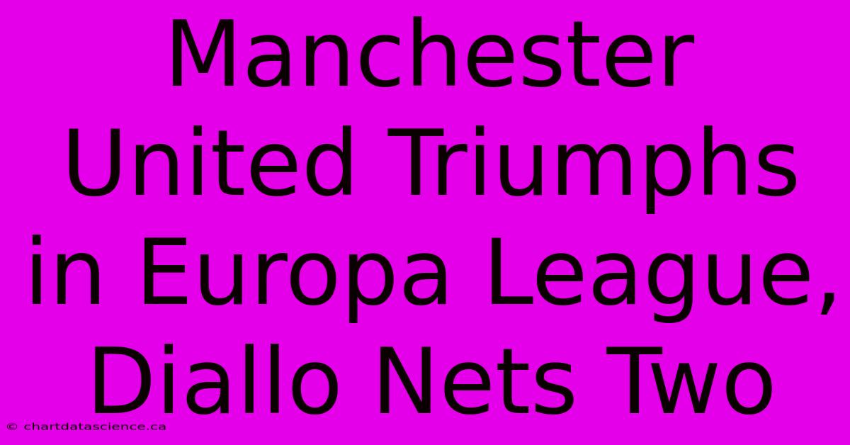 Manchester United Triumphs In Europa League, Diallo Nets Two