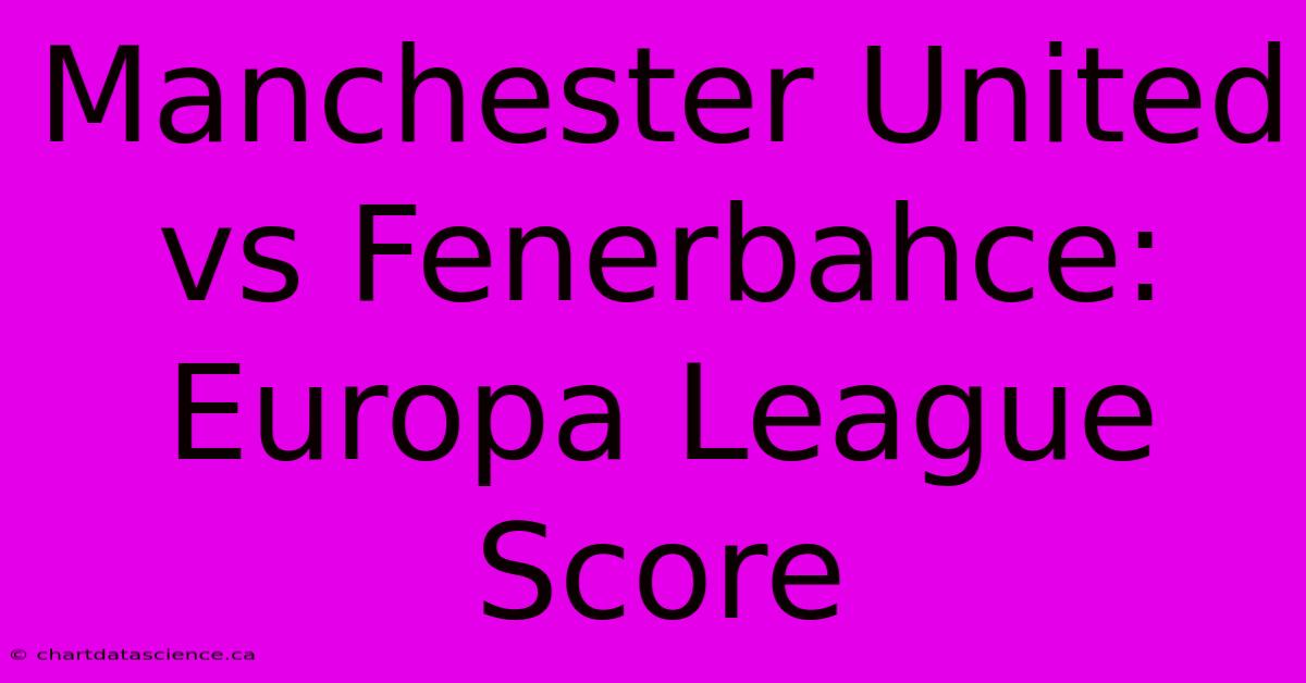 Manchester United Vs Fenerbahce: Europa League Score 