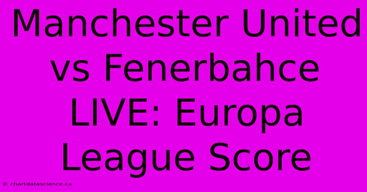 Manchester United Vs Fenerbahce LIVE: Europa League Score