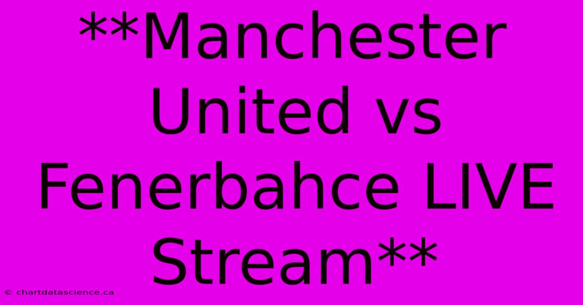 **Manchester United Vs Fenerbahce LIVE Stream** 