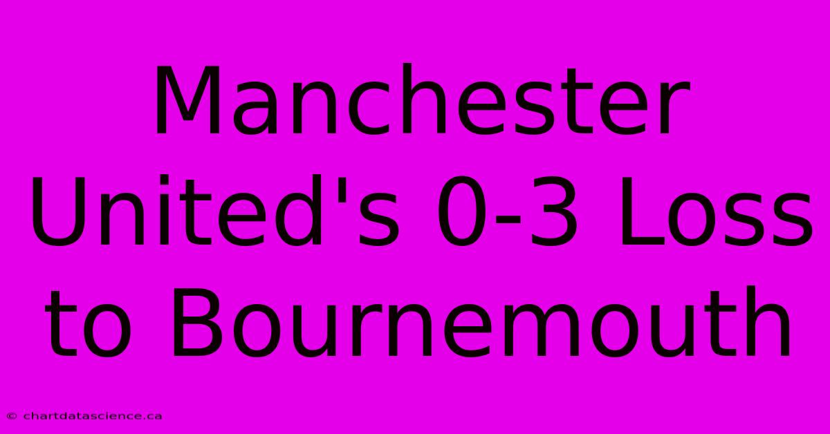 Manchester United's 0-3 Loss To Bournemouth