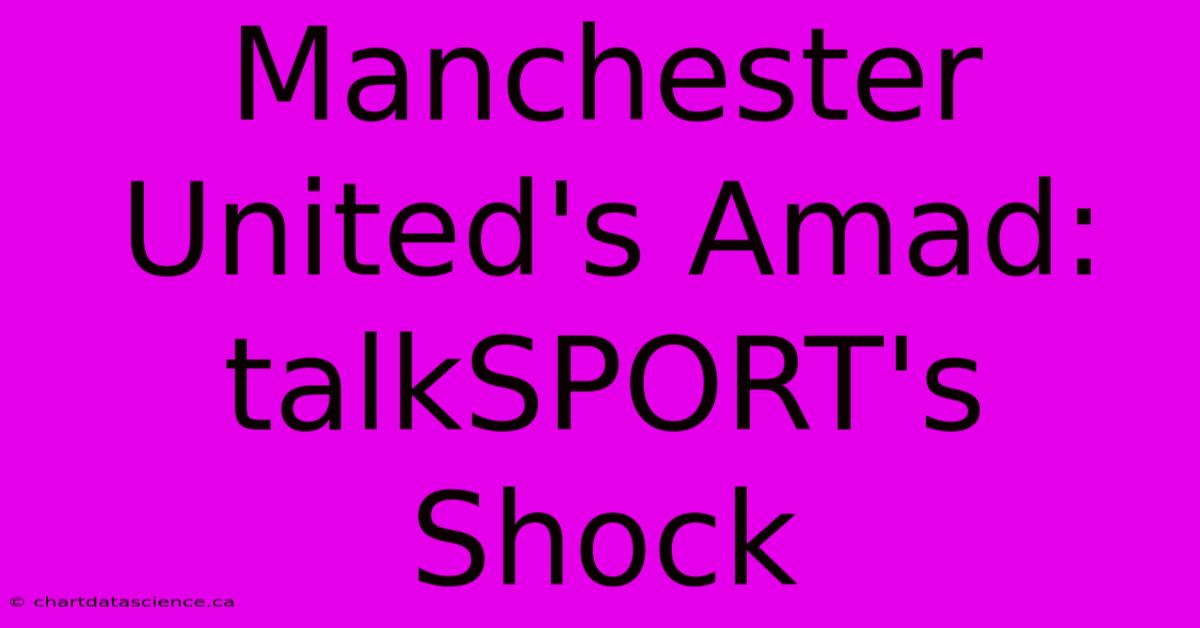 Manchester United's Amad: TalkSPORT's Shock